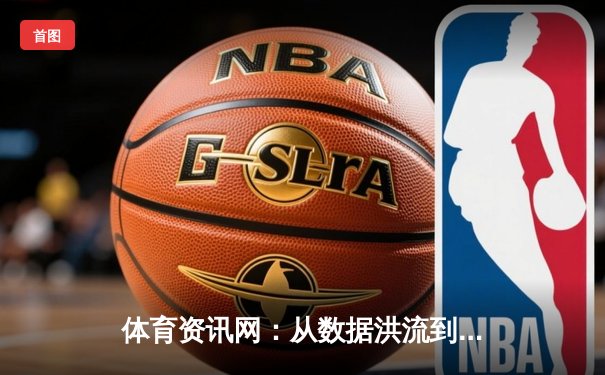 体育资讯网：从数据洪流到智慧洞察，如何重塑你的观赛体验？