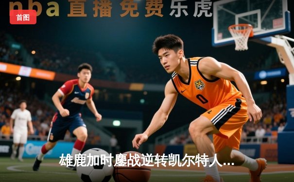 雄鹿加时鏖战逆转凯尔特人 字母哥44分统治攻防