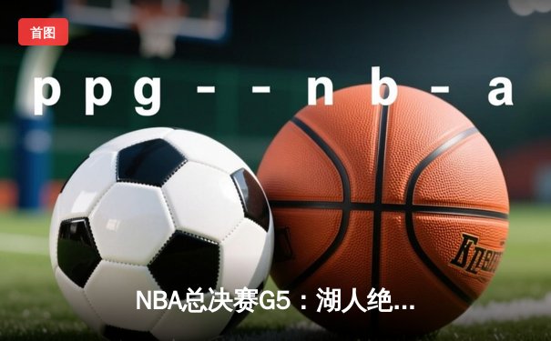 NBA总决赛G5：湖人绝地反击，詹姆斯两双率队夺赛点