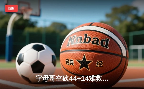 字母哥空砍44+14难救主 雄鹿加时惜败绿军 东部半决赛战至白热化
