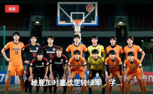 雄鹿加时鏖战逆转绿军，字母哥44+14+7主宰北岸花园