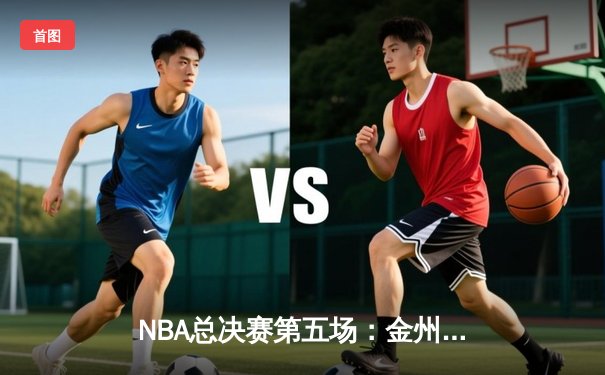 NBA总决赛第五场：金州勇士逆转波士顿凯尔特人，距总冠军仅一步之遥