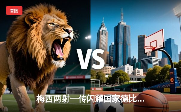 梅西两射一传闪耀国家德比，巴萨3-2逆转皇马夺西甲关键胜利