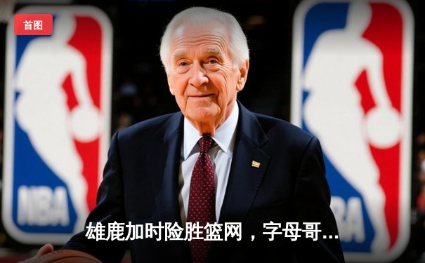 雄鹿加时险胜篮网，字母哥44分率队捍卫主场