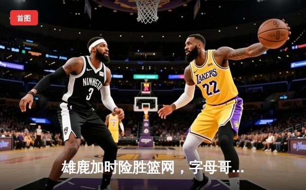 雄鹿加时险胜篮网，字母哥44分14篮板制霸内线，杜兰特空砍39分